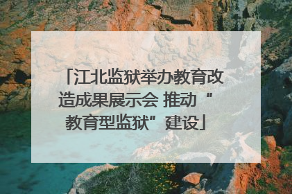 江北监狱举办教育改造成果展示会 推动“教育型监狱”建设