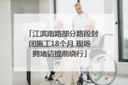 江滨南路部分路段封闭施工18个月 现场拥堵请提前绕行