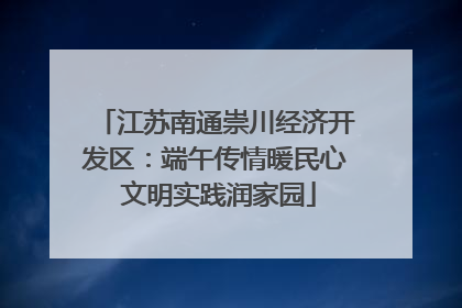 江苏南通崇川经济开发区：端午传情暖民心 文明实践润家园
