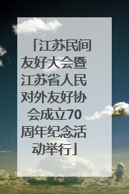 江苏民间友好大会暨江苏省人民对外友好协会成立70周年纪念活动举行