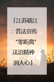 江苏靖江：普法宣传“零距离” 法治精神润人心