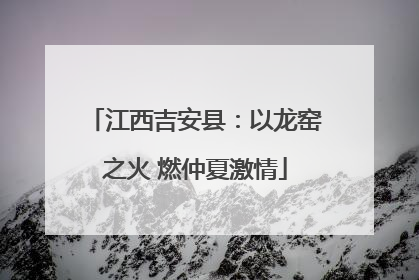 江西吉安县：以龙窑之火 燃仲夏激情