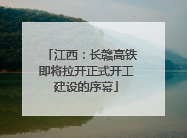 江西：长赣高铁即将拉开正式开工建设的序幕