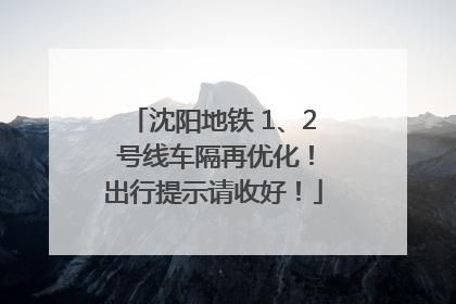 沈阳地铁 1、2 号线车隔再优化！出行提示请收好！