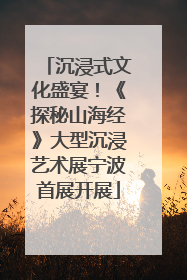 沉浸式文化盛宴！《探秘山海经》大型沉浸艺术展宁波首展开展
