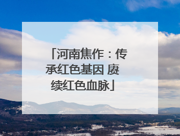 河南焦作：传承红色基因 赓续红色血脉