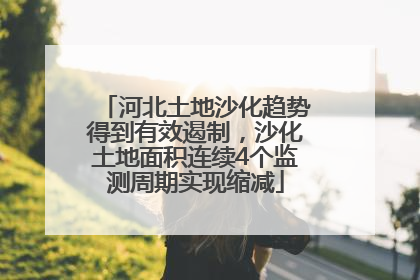 河北土地沙化趋势得到有效遏制，沙化土地面积连续4个监测周期实现缩减