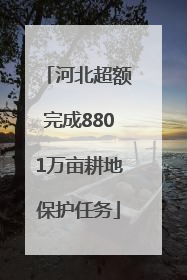 河北超额完成8801万亩耕地保护任务