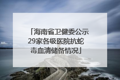 海南省卫健委公示29家各级医院抗蛇毒血清储备情况