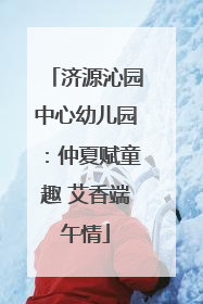 济源沁园中心幼儿园：仲夏赋童趣 艾香端午情