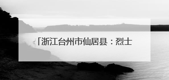 浙江台州市仙居县：烈士纪念设施遭到人为破坏