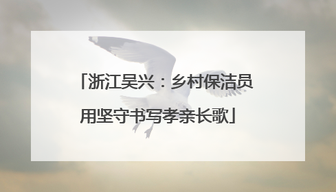 浙江吴兴：乡村保洁员用坚守书写孝亲长歌