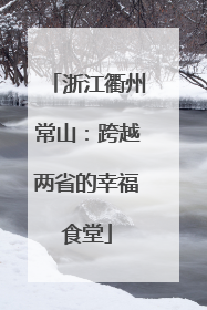 浙江衢州常山：跨越两省的幸福食堂