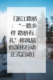 浙江路桥：“一路乡伴 路桥有礼”移风易俗深化行动正式启动