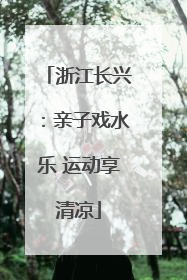 浙江长兴：亲子戏水乐 运动享清凉
