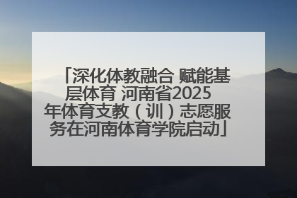 深化体教融合 赋能基层体育 河南省2025年体育支教（训）志愿服务在河南体育学院启动