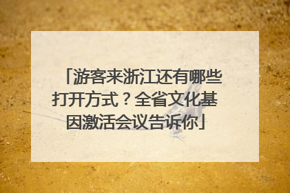 游客来浙江还有哪些打开方式？全省文化基因激活会议告诉你