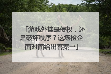 游戏外挂是侵权，还是破坏秩序？这场检企面对面给出答案→