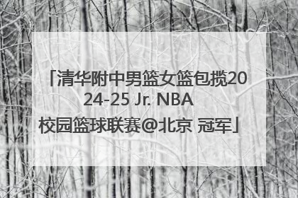 清华附中男篮女篮包揽2024-25 Jr. NBA校园篮球联赛@北京 冠军