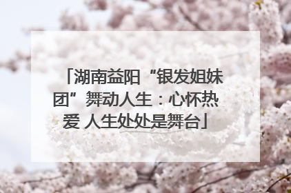 湖南益阳“银发姐妹团”舞动人生：心怀热爱 人生处处是舞台