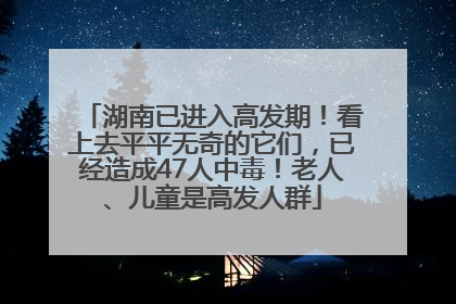 湖南已进入高发期！看上去平平无奇的它们，已经造成47人中毒！老人、儿童是高发人群