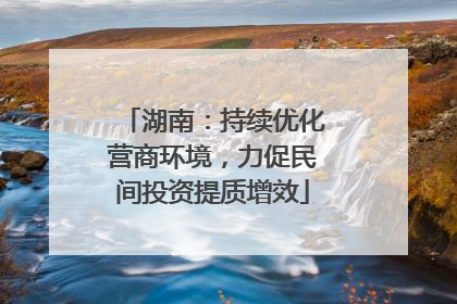 湖南：持续优化营商环境，力促民间投资提质增效