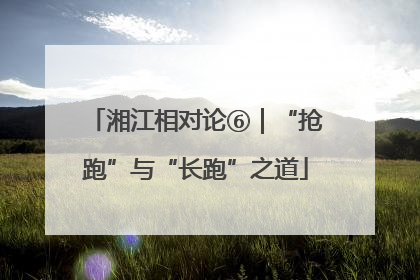 湘江相对论⑥｜“抢跑”与“长跑”之道
