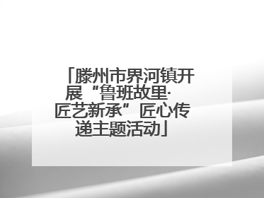 滕州市界河镇开展“鲁班故里· 匠艺新承”匠心传递主题活动
