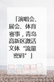 演唱会、展会、体育赛事，青岛高新区激活文体“流量密码”