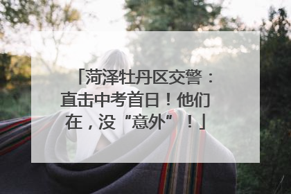 菏泽牡丹区交警：直击中考首日！他们在，没“意外”！