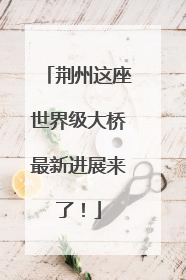 荆州这座世界级大桥最新进展来了！