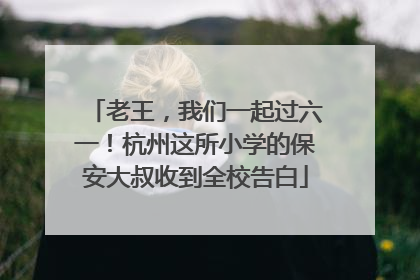 老王，我们一起过六一！杭州这所小学的保安大叔收到全校告白