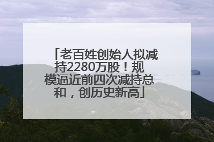 老百姓创始人拟减持2280万股！规模逼近前四次减持总和，创历史新高