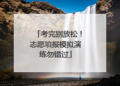 考完别放松！志愿填报模拟演练勿错过