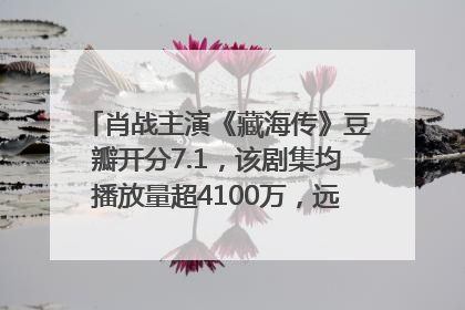 肖战主演《藏海传》豆瓣开分7.1，该剧集均播放量超4100万，远超第二名《折腰》