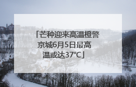 芒种迎来高温橙警 京城6月5日最高温或达37℃