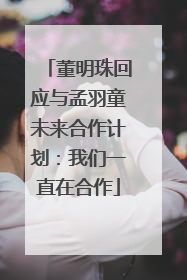 董明珠回应与孟羽童未来合作计划：我们一直在合作