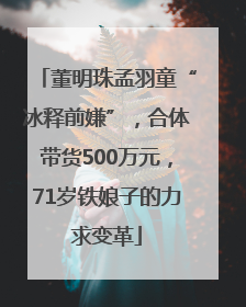 董明珠孟羽童“冰释前嫌”，合体带货500万元，71岁铁娘子的力求变革