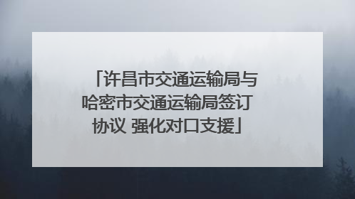 许昌市交通运输局与哈密市交通运输局签订协议 强化对口支援