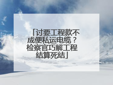 讨要工程款不成便私运电缆？检察官巧解工程结算死结