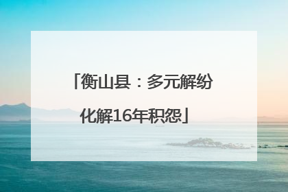衡山县：多元解纷化解16年积怨
