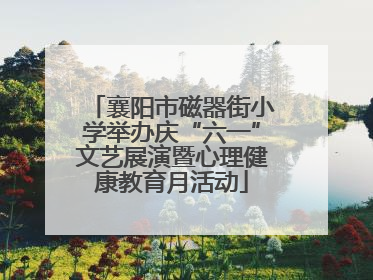 襄阳市磁器街小学举办庆“六一”文艺展演暨心理健康教育月活动