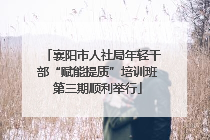 襄阳市人社局年轻干部“赋能提质”培训班第三期顺利举行