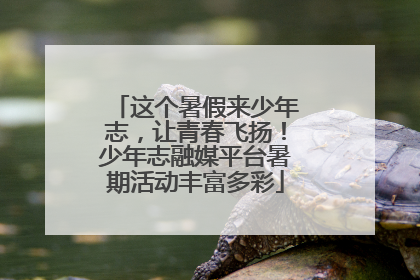 这个暑假来少年志，让青春飞扬！少年志融媒平台暑期活动丰富多彩