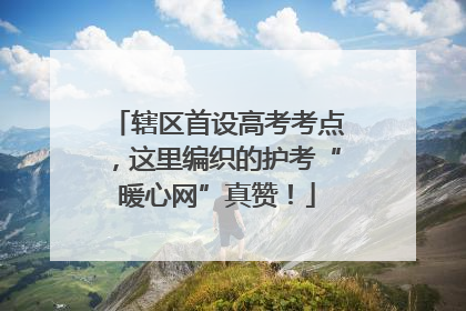 辖区首设高考考点，这里编织的护考“暖心网”真赞！
