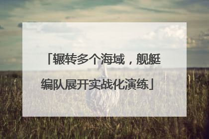 辗转多个海域，舰艇编队展开实战化演练