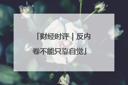 财经时评｜反内卷不能只靠自觉