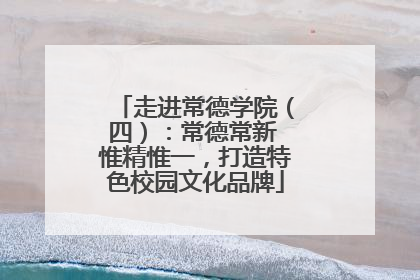 走进常德学院（四）：常德常新 惟精惟一，打造特色校园文化品牌