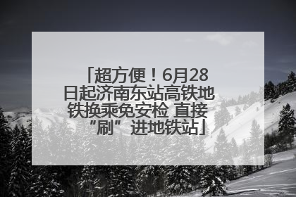 超方便！6月28日起济南东站高铁地铁换乘免安检 直接“刷”进地铁站