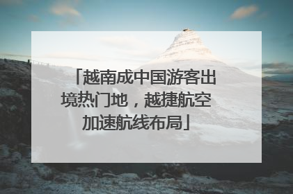 越南成中国游客出境热门地，越捷航空加速航线布局